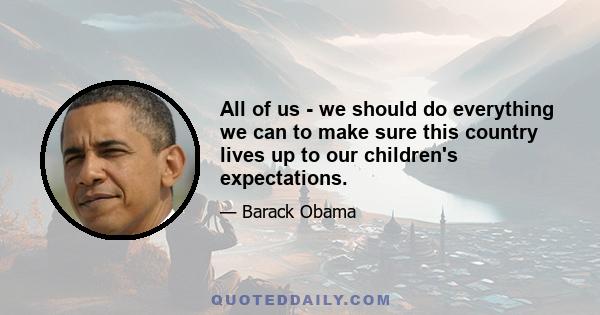 All of us - we should do everything we can to make sure this country lives up to our children's expectations.