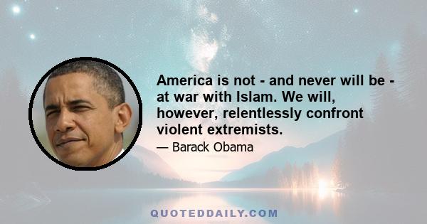America is not - and never will be - at war with Islam. We will, however, relentlessly confront violent extremists.