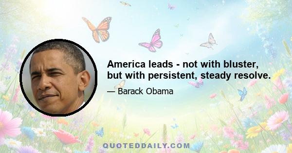 America leads - not with bluster, but with persistent, steady resolve.