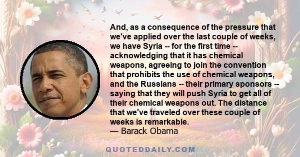 And, as a consequence of the pressure that we've applied over the last couple of weeks, we have Syria -- for the first time -- acknowledging that it has chemical weapons, agreeing to join the convention that prohibits