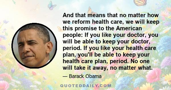 And that means that no matter how we reform health care, we will keep this promise to the American people: If you like your doctor, you will be able to keep your doctor, period. If you like your health care plan, you'll