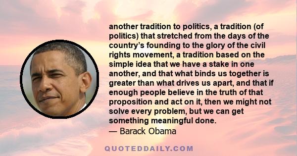 another tradition to politics, a tradition (of politics) that stretched from the days of the country’s founding to the glory of the civil rights movement, a tradition based on the simple idea that we have a stake in one