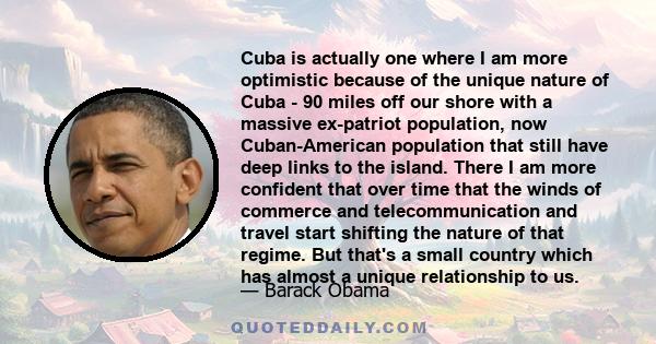 Cuba is actually one where I am more optimistic because of the unique nature of Cuba - 90 miles off our shore with a massive ex-patriot population, now Cuban-American population that still have deep links to the island.