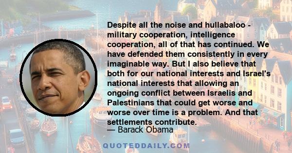 Despite all the noise and hullabaloo - military cooperation, intelligence cooperation, all of that has continued. We have defended them consistently in every imaginable way. But I also believe that both for our national