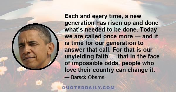Each and every time, a new generation has risen up and done what’s needed to be done. Today we are called once more — and it is time for our generation to answer that call. For that is our unyielding faith — that in the