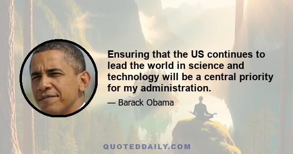 Ensuring that the US continues to lead the world in science and technology will be a central priority for my administration.