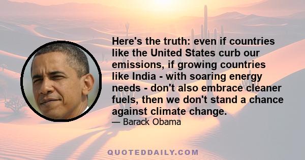 Here's the truth: even if countries like the United States curb our emissions, if growing countries like India - with soaring energy needs - don't also embrace cleaner fuels, then we don't stand a chance against climate