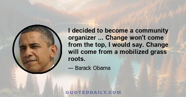 I decided to become a community organizer ... Change won't come from the top, I would say. Change will come from a mobilized grass roots.