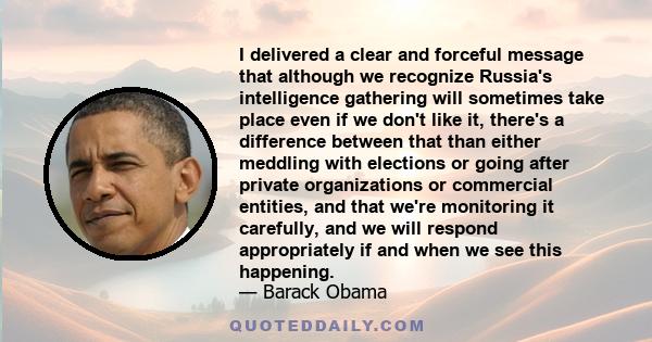 I delivered a clear and forceful message that although we recognize Russia's intelligence gathering will sometimes take place even if we don't like it, there's a difference between that than either meddling with