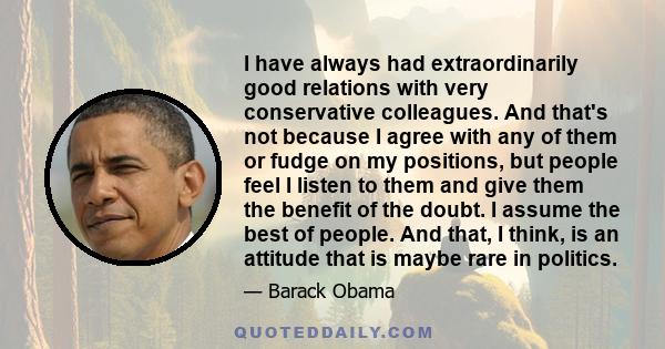 I have always had extraordinarily good relations with very conservative colleagues. And that's not because I agree with any of them or fudge on my positions, but people feel I listen to them and give them the benefit of