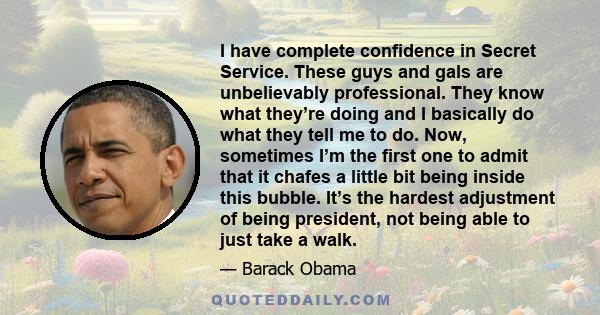 I have complete confidence in Secret Service. These guys and gals are unbelievably professional. They know what they’re doing and I basically do what they tell me to do. Now, sometimes I’m the first one to admit that it