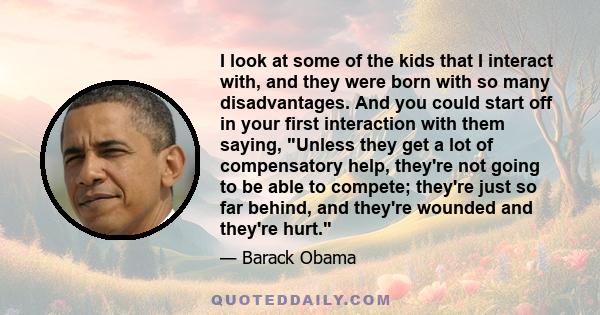 I look at some of the kids that I interact with, and they were born with so many disadvantages. And you could start off in your first interaction with them saying, Unless they get a lot of compensatory help, they're not