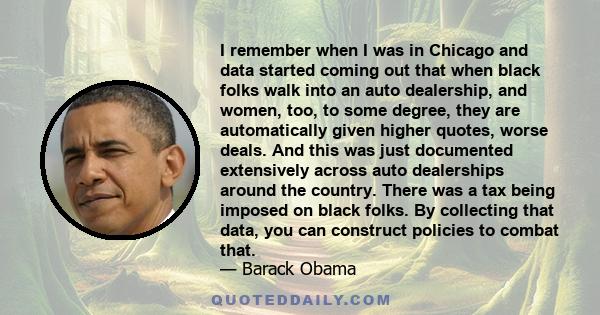 I remember when I was in Chicago and data started coming out that when black folks walk into an auto dealership, and women, too, to some degree, they are automatically given higher quotes, worse deals. And this was just