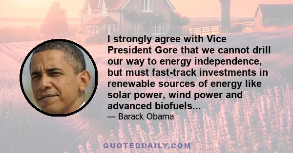 I strongly agree with Vice President Gore that we cannot drill our way to energy independence, but must fast-track investments in renewable sources of energy like solar power, wind power and advanced biofuels...