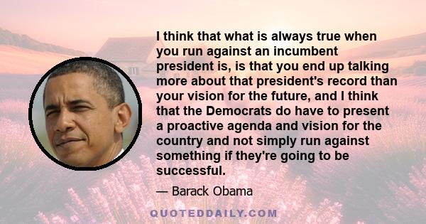 I think that what is always true when you run against an incumbent president is, is that you end up talking more about that president's record than your vision for the future, and I think that the Democrats do have to
