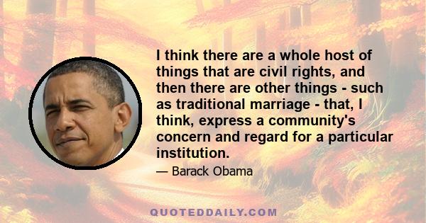 I think there are a whole host of things that are civil rights, and then there are other things - such as traditional marriage - that, I think, express a community's concern and regard for a particular institution.