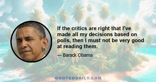 If the critics are right that I've made all my decisions based on polls, then I must not be very good at reading them.