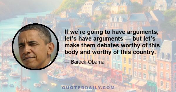 If we’re going to have arguments, let’s have arguments — but let’s make them debates worthy of this body and worthy of this country.
