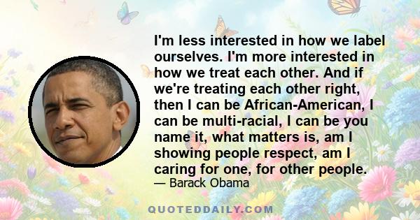 I'm less interested in how we label ourselves. I'm more interested in how we treat each other. And if we're treating each other right, then I can be African-American, I can be multi-racial, I can be you name it, what