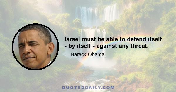 Israel must be able to defend itself - by itself - against any threat.