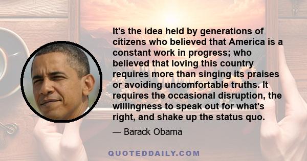 It's the idea held by generations of citizens who believed that America is a constant work in progress; who believed that loving this country requires more than singing its praises or avoiding uncomfortable truths. It