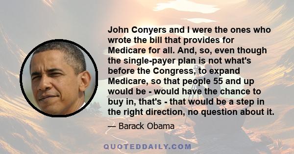 John Conyers and I were the ones who wrote the bill that provides for Medicare for all. And, so, even though the single-payer plan is not what's before the Congress, to expand Medicare, so that people 55 and up would be