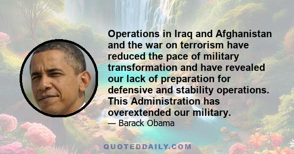 Operations in Iraq and Afghanistan and the war on terrorism have reduced the pace of military transformation and have revealed our lack of preparation for defensive and stability operations. This Administration has