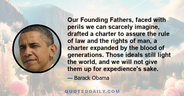Our Founding Fathers, faced with perils we can scarcely imagine, drafted a charter to assure the rule of law and the rights of man, a charter expanded by the blood of generations. Those ideals still light the world, and