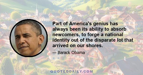 Part of America's genius has always been its ability to absorb newcomers, to forge a national identity out of the disparate lot that arrived on our shores.