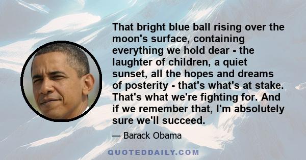 That bright blue ball rising over the moon's surface, containing everything we hold dear - the laughter of children, a quiet sunset, all the hopes and dreams of posterity - that's what's at stake. That's what we're