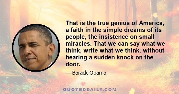 That is the true genius of America, a faith in the simple dreams of its people, the insistence on small miracles. That we can say what we think, write what we think, without hearing a sudden knock on the door. That we
