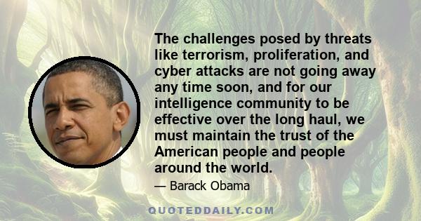 The challenges posed by threats like terrorism, proliferation, and cyber attacks are not going away any time soon, and for our intelligence community to be effective over the long haul, we must maintain the trust of the