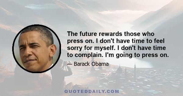 The future rewards those who press on. I don't have time to feel sorry for myself. I don't have time to complain. I'm going to press on.