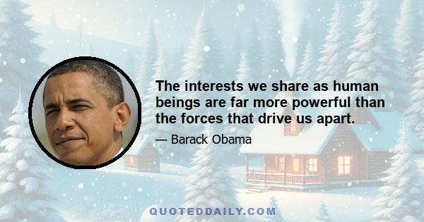 The interests we share as human beings are far more powerful than the forces that drive us apart.