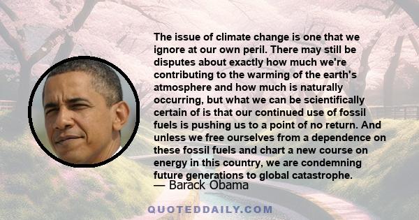 The issue of climate change is one that we ignore at our own peril. There may still be disputes about exactly how much we're contributing to the warming of the earth's atmosphere and how much is naturally occurring, but