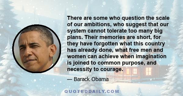 There are some who question the scale of our ambitions, who suggest that our system cannot tolerate too many big plans. Their memories are short, for they have forgotten what this country has already done, what free men