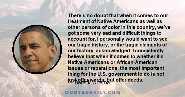 There's no doubt that when it comes to our treatment of Native Americans as well as other persons of color in this country, we've got some very sad and difficult things to account for. I personally would want to see our