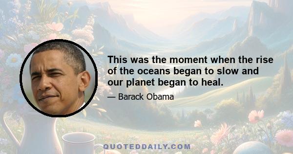 This was the moment when the rise of the oceans began to slow and our planet began to heal.