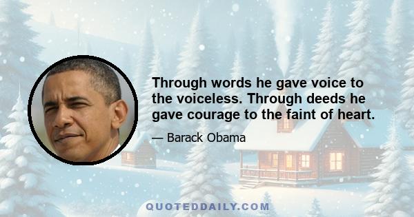 Through words he gave voice to the voiceless. Through deeds he gave courage to the faint of heart.