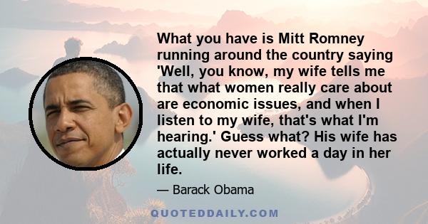 What you have is Mitt Romney running around the country saying 'Well, you know, my wife tells me that what women really care about are economic issues, and when I listen to my wife, that's what I'm hearing.' Guess what?