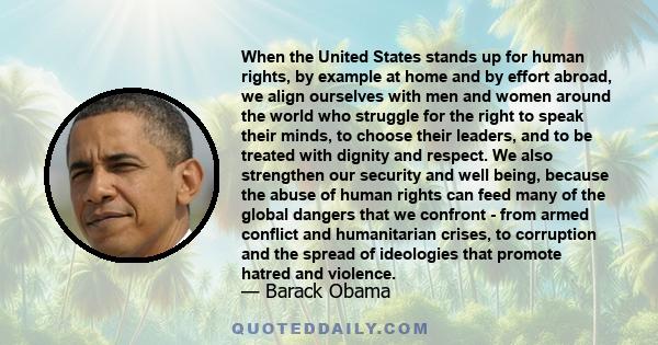 When the United States stands up for human rights, by example at home and by effort abroad, we align ourselves with men and women around the world who struggle for the right to speak their minds, to choose their