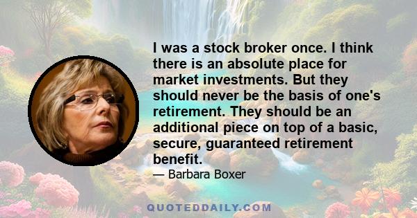 I was a stock broker once. I think there is an absolute place for market investments. But they should never be the basis of one's retirement. They should be an additional piece on top of a basic, secure, guaranteed
