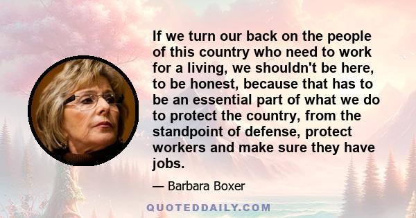 If we turn our back on the people of this country who need to work for a living, we shouldn't be here, to be honest, because that has to be an essential part of what we do to protect the country, from the standpoint of
