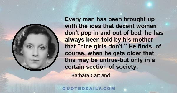 Every man has been brought up with the idea that decent women don't pop in and out of bed; he has always been told by his mother that nice girls don't. He finds, of course, when he gets older that this may be untrue-but
