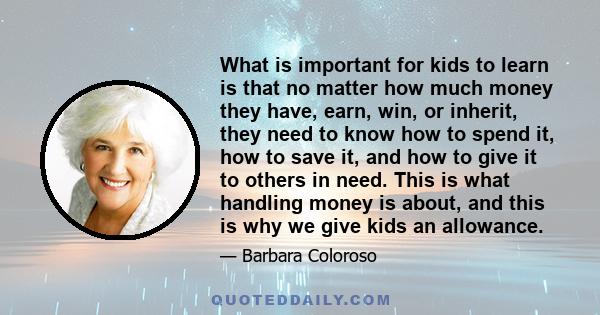 What is important for kids to learn is that no matter how much money they have, earn, win, or inherit, they need to know how to spend it, how to save it, and how to give it to others in need. This is what handling money
