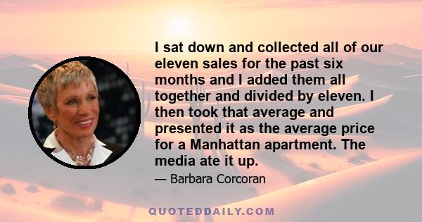 I sat down and collected all of our eleven sales for the past six months and I added them all together and divided by eleven. I then took that average and presented it as the average price for a Manhattan apartment. The
