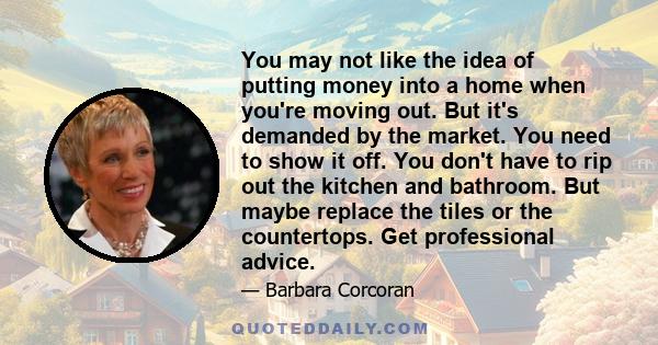 You may not like the idea of putting money into a home when you're moving out. But it's demanded by the market. You need to show it off. You don't have to rip out the kitchen and bathroom. But maybe replace the tiles or