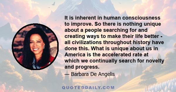 It is inherent in human consciousness to improve. So there is nothing unique about a people searching for and creating ways to make their life better - all civilizations throughout history have done this. What is unique