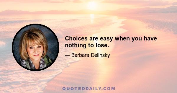 Choices are easy when you have nothing to lose.