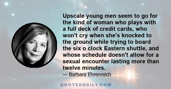 Upscale young men seem to go for the kind of woman who plays with a full deck of credit cards, who won't cry when she's knocked to the ground while trying to board the six o clock Eastern shuttle, and whose schedule